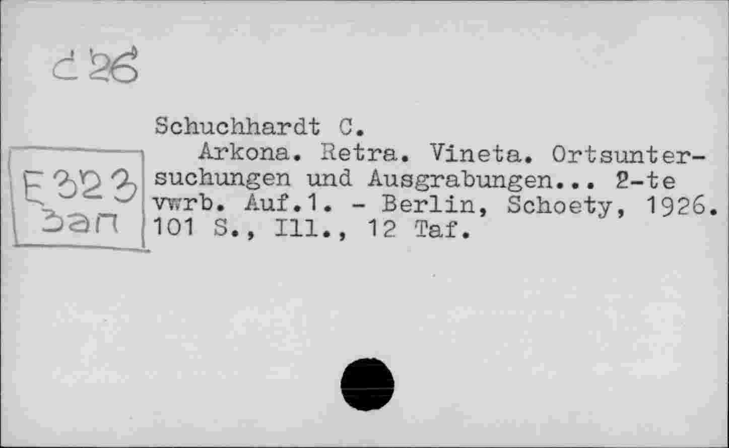 ﻿
\ E 32 Ъ
ban
Schuchhardt 0.
Arkona. Retra. Vineta. Ortsuntersuchungen und Ausgrabungen... 2-te wrb. Auf.1. - Berlin, Schoety, 1926. 101 S., Ill., 12 Taf.